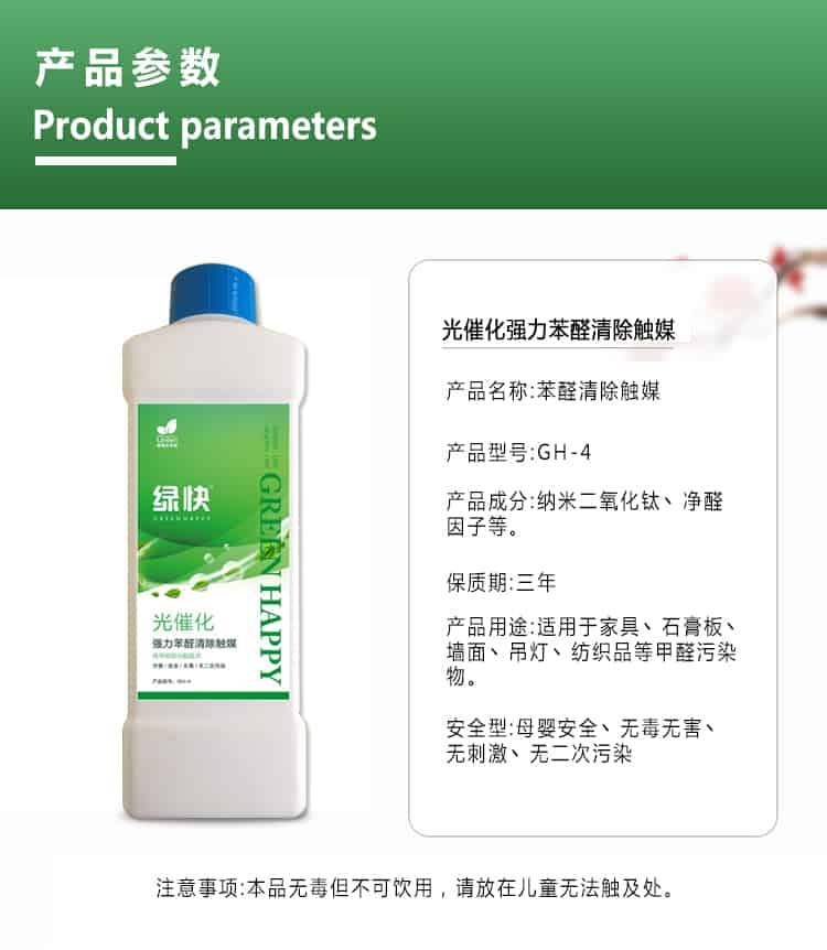 產(chǎn)品參數(shù)，product parameters，光催化強(qiáng)力苯醛清除觸媒，產(chǎn)品名稱，苯醛清除觸媒，產(chǎn)品型號，GH-4，產(chǎn)品成分，納米二氧化鈦丶凈醛因子等，保質(zhì)期三年，產(chǎn)品用途適用于家具丶石膏板丶墻面丶吊燈丶紡織品等甲醛污染物，安安安全型，母嬰安全丶無毒無害丶無刺激丶無二次污染，注意事項(xiàng)，本品無毒但不可飲用，