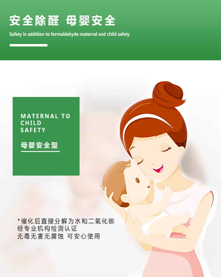 安全除醛，母嬰安全，maternal to child safety，母嬰安全型，催化后直接分解為水和二氧化碳經(jīng)專業(yè)的機(jī)構(gòu)檢測認(rèn)證，無毒無害無腐蝕性，可安心使用