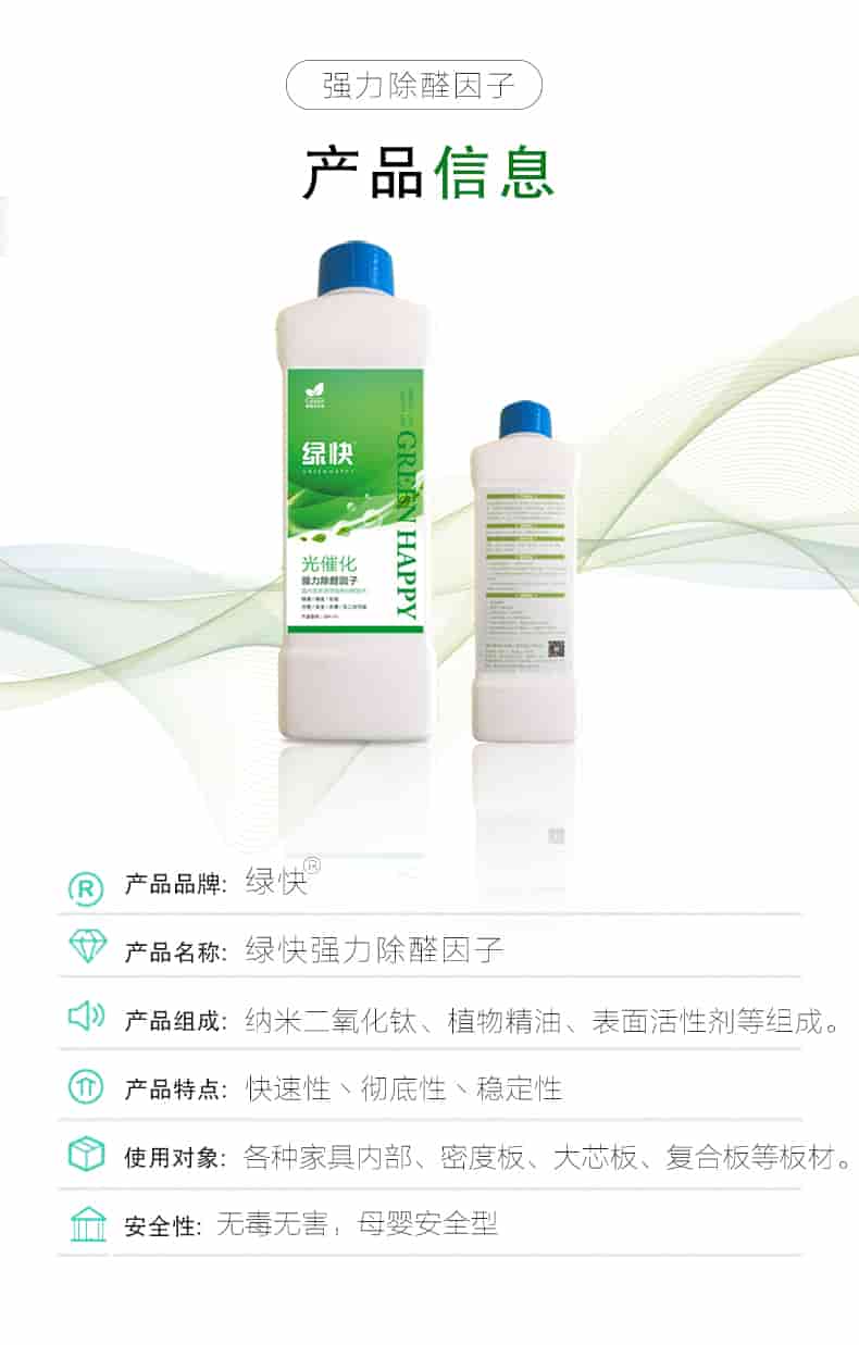 強力除醛因子，產(chǎn)品信息，產(chǎn)品品牌綠快，產(chǎn)品名稱綠快強力除醛因子，產(chǎn)品組成納米二氧化鈦丶植物精油丶表面活性劑等組成，產(chǎn)品特點快速性丶徹底性丶穩(wěn)定性，使用對象各種家具內(nèi)部丶密度板丶大芯板丶復合板等板材，安全性無毒無害，母嬰安全型