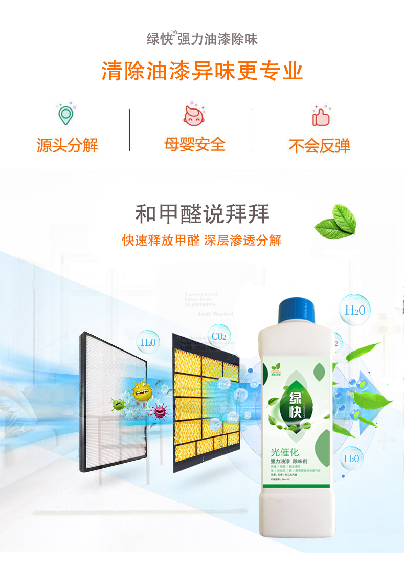 去除油漆味 去除甲醛 格瑞樂環(huán)保 綠快除甲醛  您要除的油漆味真是甲醛嗎？ 醛知道 1油漆味是芳香徑氣味污染物的苯系物，二甲苯，但是甲醛無味刺激性氣體。2油漆中對(duì)人體危害大的是苯和苯系物和聚酯漆里的甲苯二異氰酸酯，甲醛化學(xué)是HCHO，分子量30.03，又稱乙醛 3甲醛刺激眼睛落淚，睜不開眼，味道不是臭的那種，油漆是有味道的，但不刺激眼睛，眼睛不會(huì)落淚。  家具/柜子異味 清漆，烤漆味 綠快強(qiáng)力油漆除味劑 可以做到根煙清除異味不反彈  您所熟知的除異味放肆真的有用嗎？固體炭包：物理吸附，并非去除二次污染 耗費(fèi)人力財(cái)力 香水/噴霧：僅是掩蓋，都是表象，香水有毒 二次污染 植物吸附分解：吸附物微量，效果幾乎可以忽略不計(jì)  綠快強(qiáng)力油漆除味  專業(yè)除油漆味，木質(zhì)家具除甲醛 根源清除，高分子分解技術(shù) 源頭持久凈化，不限換屆限制 無二次污染 母嬰安全型  您需要除的油漆味，我們都可以做到！ 清漆/烤漆/地坪漆/木地板/各類油漆  綠快強(qiáng)力油漆除味劑 清除油漆異味更專業(yè) 源頭分解 母嬰安全 不會(huì)反彈  和甲醛說拜拜  快速釋放甲醛 深層滲透分解  母嬰安全型 無毒無刺激 無二次污染 母嬰安全配方不是說說而已  高效除醛 健康有我 一款好產(chǎn)品的選擇 強(qiáng)力尤其除味清除油漆異味的同時(shí)木葉神通鋪分解家具內(nèi)部的甲醛，然后您捉到全方位清除  長(zhǎng)久不反彈  檢測(cè)報(bào)告 中科院權(quán)威檢測(cè) 甲醛去除率檢測(cè)報(bào)告 無毒無害檢測(cè)報(bào)告  更多適用范圍 只要有污染的地方就有我的存在  住宅 辦公室 商業(yè)場(chǎng)所  酒店  格瑞樂清除觸媒技術(shù)  產(chǎn)品信息：產(chǎn)品品牌：綠快  產(chǎn)品名稱：綠快強(qiáng)力油漆除味  產(chǎn)品組成：納米二氧化鈦、植物萃取多酚、表面活性劑等組成  產(chǎn)品特點(diǎn)：快速性、徹底性、穩(wěn)定性 使用對(duì)象：快速分解苯系物 醛 酮等，清除油漆味及其他裝修異味  安全性  無毒無害 母嬰安全型