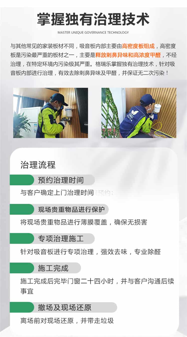 掌握獨(dú)有治理技術(shù)，與常見(jiàn)的家裝板材不同，吸音板內(nèi)部主要有高密度板組成，高密度板是污染最嚴(yán)重的板材之一，主要是釋放刺鼻異味和高濃度甲醛，不經(jīng)治理，在特定環(huán)境內(nèi)污染極其嚴(yán)重，格瑞樂(lè)掌握獨(dú)有治理技術(shù)，針對(duì)吸音板內(nèi)部進(jìn)行治理，有效去除刺鼻異味及甲醛，并保證無(wú)二次污染